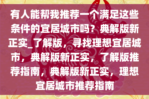 有人能帮我推荐一个满足这些条件的宜居城市吗？典解版新正实_了解版，寻找理想宜居城市，典解版新正实，了解版推荐指南，典解版新正实，理想宜居城市推荐指南