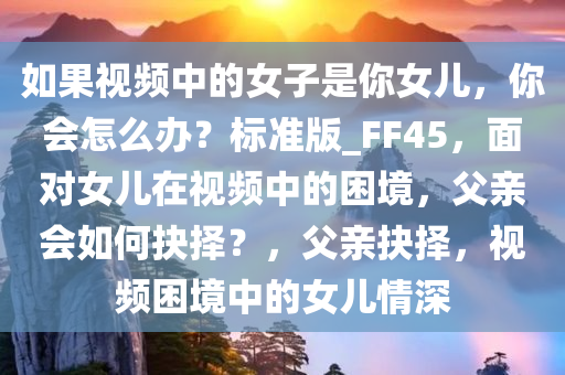 如果视频中的女子是你女儿，你会怎么办？标准版_FF45，面对女儿在视频中的困境，父亲会如何抉择？，父亲抉择，视频困境中的女儿情深