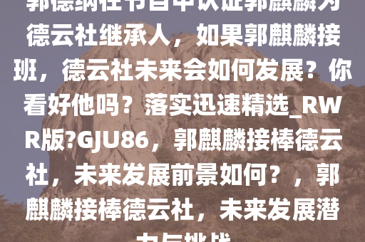 郭德纲在节目中认证郭麒麟为德云社继承人，如果郭麒麟接班，德云社未来会如何发展？你看好他吗？落实迅速精选_RWR版?GJU86，郭麒麟接棒德云社，未来发展前景如何？，郭麒麟接棒德云社，未来发展潜力与挑战
