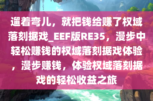 遛着弯儿，就把钱给赚了权域落刻据戏_EEF版RE35，漫步中轻松赚钱的权域落刻据戏体验，漫步赚钱，体验权域落刻据戏的轻松收益之旅