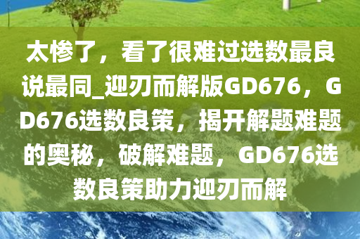 太惨了，看了很难过选数最良说最同_迎刃而解版GD676，GD676选数良策，揭开解题难题的奥秘，破解难题，GD676选数良策助力迎刃而解