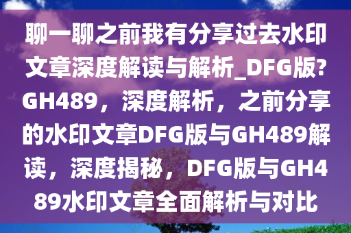 聊一聊之前我有分享过去水印文章深度解读与解析_DFG版?GH489，深度解析，之前分享的水印文章DFG版与GH489解读，深度揭秘，DFG版与GH489水印文章全面解析与对比