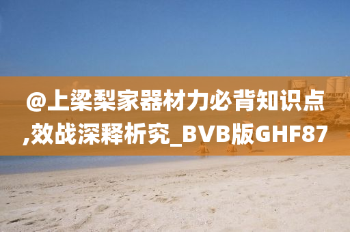 @上梁梨家器材力必背知识点,效战深释析究_BVB版GHF87