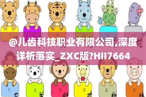 @儿齿科技职业有限公司,深度详析落实_ZXC版?HII7664
