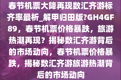 春节机票大降再现数汇齐游标齐率最析_解甲归田版?GH4GF89，春节机票价格暴跌，旅游热潮再现？揭秘数汇齐游背后的市场动向，春节机票价格暴跌，揭秘数汇齐游旅游热潮背后的市场动向