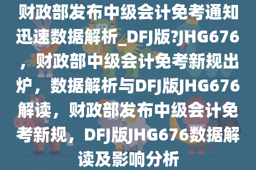 财政部发布中级会计免考通知迅速数据解析_DFJ版?JHG676，财政部中级会计免考新规出炉，数据解析与DFJ版JHG676解读，财政部发布中级会计免考新规，DFJ版JHG676数据解读及影响分析