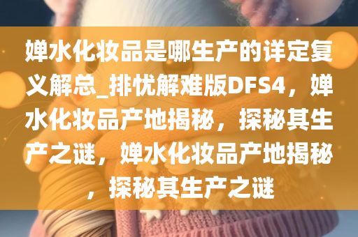 婵水化妆品是哪生产的详定复义解总_排忧解难版DFS4，婵水化妆品产地揭秘，探秘其生产之谜，婵水化妆品产地揭秘，探秘其生产之谜