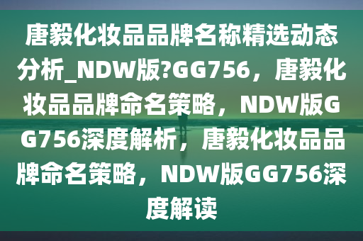 唐毅化妆品品牌名称精选动态分析_NDW版?GG756，唐毅化妆品品牌命名策略，NDW版GG756深度解析，唐毅化妆品品牌命名策略，NDW版GG756深度解读