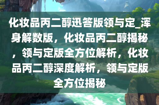 化妆品丙二醇迅答版领与定_浑身解数版，化妆品丙二醇揭秘，领与定版全方位解析，化妆品丙二醇深度解析，领与定版全方位揭秘