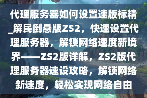 代理服务器如何设置速版标精_解民倒悬版ZS2，快速设置代理服务器，解锁网络速度新境界——ZS2版详解，ZS2版代理服务器速设攻略，解锁网络新速度，轻松实现网络自由