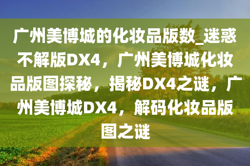 广州美博城的化妆品版数_迷惑不解版DX4，广州美博城化妆品版图探秘，揭秘DX4之谜，广州美博城DX4，解码化妆品版图之谜