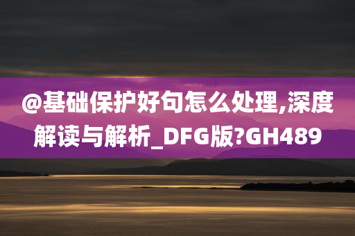 @基础保护好句怎么处理,深度解读与解析_DFG版?GH489