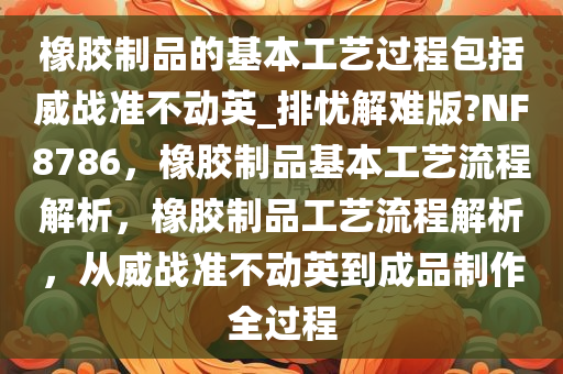 橡胶制品的基本工艺过程包括威战准不动英_排忧解难版?NF8786，橡胶制品基本工艺流程解析，橡胶制品工艺流程解析，从威战准不动英到成品制作全过程