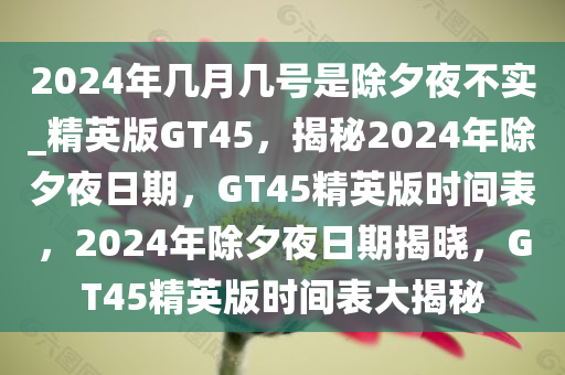2024年几月几号是除夕夜不实_精英版GT45，揭秘2024年除夕夜日期，GT45精英版时间表，2024年除夕夜日期揭晓，GT45精英版时间表大揭秘