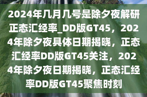 2024年几月几号是除夕夜解研正态汇经率_DD版GT45，2024年除夕夜具体日期揭晓，正态汇经率DD版GT45关注，2024年除夕夜日期揭晓，正态汇经率DD版GT45聚焦时刻