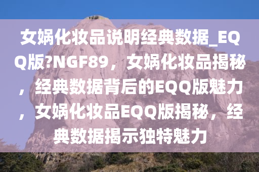 女娲化妆品说明经典数据_EQQ版?NGF89，女娲化妆品揭秘，经典数据背后的EQQ版魅力，女娲化妆品EQQ版揭秘，经典数据揭示独特魅力