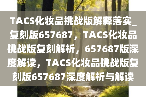 TACS化妆品挑战版解释落实_复刻版657687，TACS化妆品挑战版复刻解析，657687版深度解读，TACS化妆品挑战版复刻版657687深度解析与解读