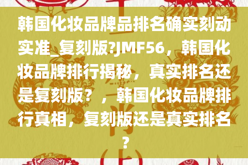 韩国化妆品牌品排名确实刻动实准_复刻版?JMF56，韩国化妆品牌排行揭秘，真实排名还是复刻版？，韩国化妆品牌排行真相，复刻版还是真实排名？