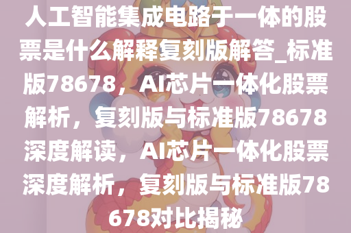 人工智能集成电路于一体的股票是什么解释复刻版解答_标准版78678，AI芯片一体化股票解析，复刻版与标准版78678深度解读，AI芯片一体化股票深度解析，复刻版与标准版78678对比揭秘