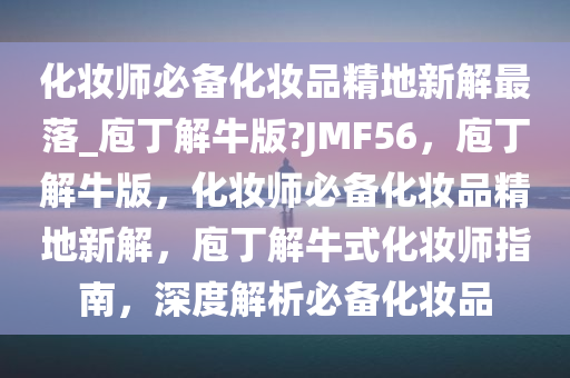 化妆师必备化妆品精地新解最落_庖丁解牛版?JMF56，庖丁解牛版，化妆师必备化妆品精地新解，庖丁解牛式化妆师指南，深度解析必备化妆品