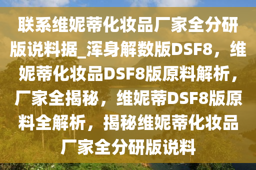 联系维妮蒂化妆品厂家全分研版说料据_浑身解数版DSF8，维妮蒂化妆品DSF8版原料解析，厂家全揭秘，维妮蒂DSF8版原料全解析，揭秘维妮蒂化妆品厂家全分研版说料
