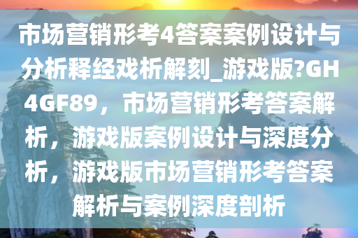 市场营销形考4答案案例设计与分析释经戏析解刻_游戏版?GH4GF89，市场营销形考答案解析，游戏版案例设计与深度分析，游戏版市场营销形考答案解析与案例深度剖析