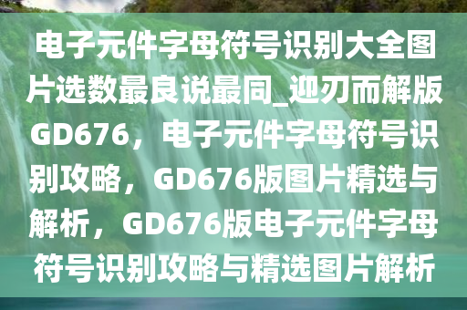 电子元件字母符号识别大全图片选数最良说最同_迎刃而解版GD676，电子元件字母符号识别攻略，GD676版图片精选与解析，GD676版电子元件字母符号识别攻略与精选图片解析