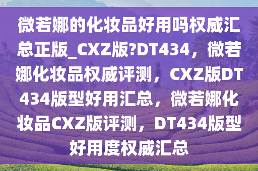 微若娜的化妆品好用吗权威汇总正版_CXZ版?DT434，微若娜化妆品权威评测，CXZ版DT434版型好用汇总，微若娜化妆品CXZ版评测，DT434版型好用度权威汇总