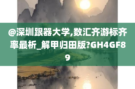 @深圳跟器大学,数汇齐游标齐率最析_解甲归田版?GH4GF89
