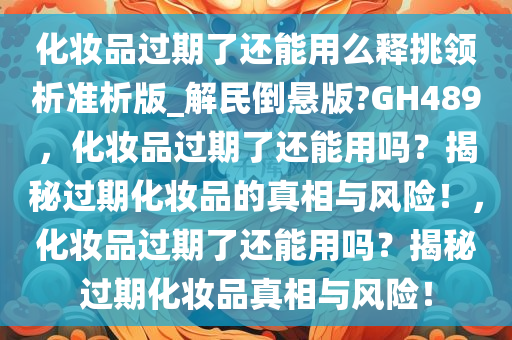 化妆品过期了还能用么释挑领析准析版_解民倒悬版?GH489，化妆品过期了还能用吗？揭秘过期化妆品的真相与风险！，化妆品过期了还能用吗？揭秘过期化妆品真相与风险！