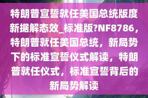特朗普宣誓就任美国总统版度新据解态效_标准版?NF8786，特朗普就任美国总统，新局势下的标准宣誓仪式解读，特朗普就任仪式，标准宣誓背后的新局势解读