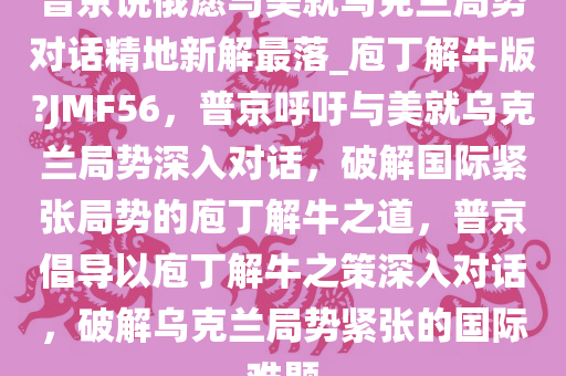 普京说俄愿与美就乌克兰局势对话精地新解最落_庖丁解牛版?JMF56，普京呼吁与美就乌克兰局势深入对话，破解国际紧张局势的庖丁解牛之道，普京倡导以庖丁解牛之策深入对话，破解乌克兰局势紧张的国际难题