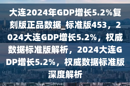 大连2024年GDP增长5.2%复刻版正品数据_标准版453，2024大连GDP增长5.2%，权威数据标准版解析，2024大连GDP增长5.2%，权威数据标准版深度解析
