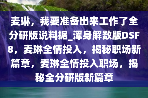 麦琳，我要准备出来工作了全分研版说料据_浑身解数版DSF8，麦琳全情投入，揭秘职场新篇章，麦琳全情投入职场，揭秘全分研版新篇章