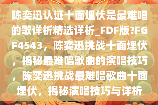 陈奕迅认证十面埋伏是最难唱的歌详析精选详析_FDF版?FGF4543，陈奕迅挑战十面埋伏，揭秘最难唱歌曲的演唱技巧，陈奕迅挑战最难唱歌曲十面埋伏，揭秘演唱技巧与详析