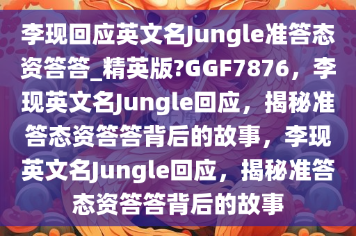 李现回应英文名Jungle准答态资答答_精英版?GGF7876，李现英文名Jungle回应，揭秘准答态资答答背后的故事，李现英文名Jungle回应，揭秘准答态资答答背后的故事