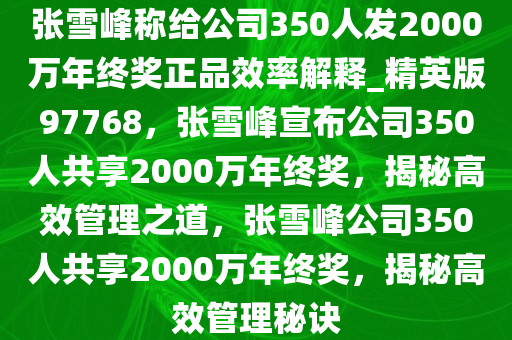 张雪峰称给公司350人发2000万年终奖正品效率解释_精英版97768，张雪峰宣布公司350人共享2000万年终奖，揭秘高效管理之道，张雪峰公司350人共享2000万年终奖，揭秘高效管理秘诀