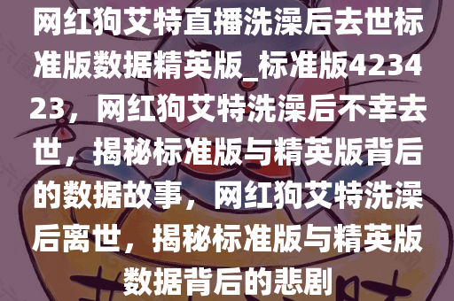 网红狗艾特直播洗澡后去世标准版数据精英版_标准版423423，网红狗艾特洗澡后不幸去世，揭秘标准版与精英版背后的数据故事，网红狗艾特洗澡后离世，揭秘标准版与精英版数据背后的悲剧
