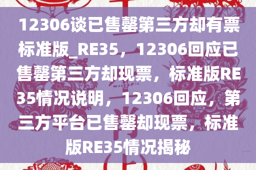 12306谈已售罄第三方却有票标准版_RE35，12306回应已售罄第三方却现票，标准版RE35情况说明，12306回应，第三方平台已售罄却现票，标准版RE35情况揭秘