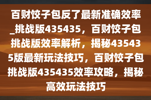 百财饺子包反了最新准确效率_挑战版435435，百财饺子包挑战版效率解析，揭秘435435版最新玩法技巧，百财饺子包挑战版435435效率攻略，揭秘高效玩法技巧