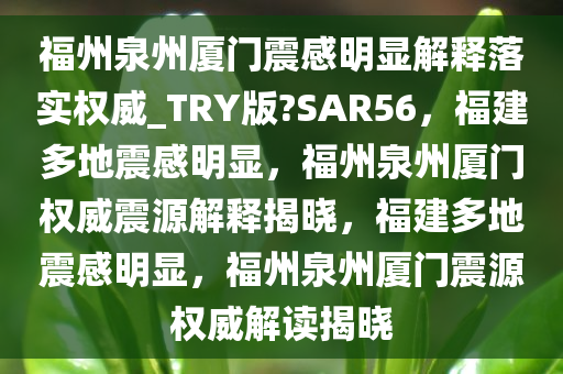 福州泉州厦门震感明显解释落实权威_TRY版?SAR56，福建多地震感明显，福州泉州厦门权威震源解释揭晓，福建多地震感明显，福州泉州厦门震源权威解读揭晓