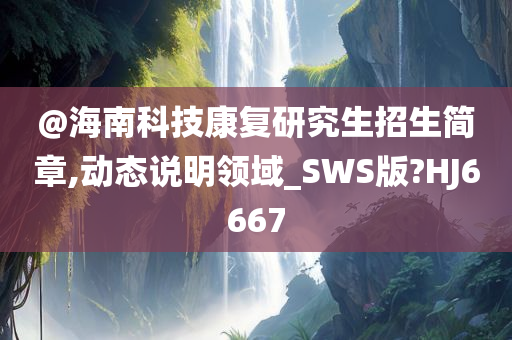@海南科技康复研究生招生简章,动态说明领域_SWS版?HJ6667