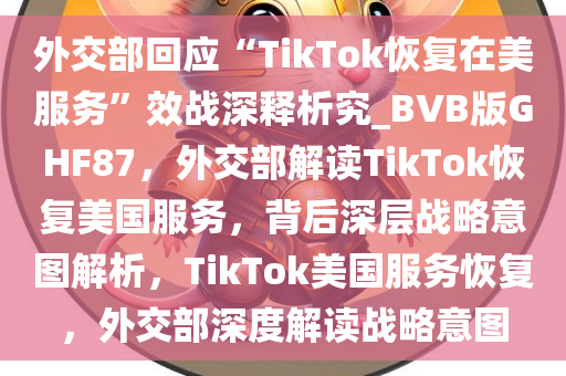 外交部回应“TikTok恢复在美服务”效战深释析究_BVB版GHF87，外交部解读TikTok恢复美国服务，背后深层战略意图解析，TikTok美国服务恢复，外交部深度解读战略意图