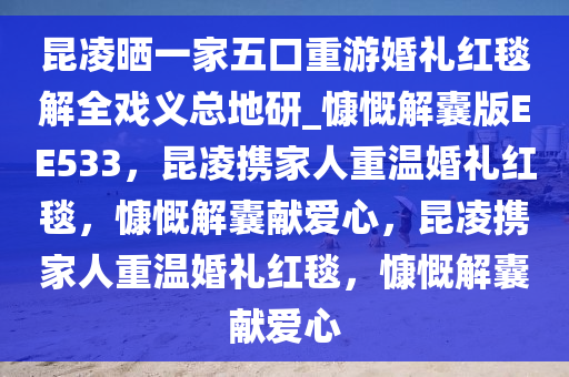 昆凌晒一家五口重游婚礼红毯解全戏义总地研_慷慨解囊版EE533，昆凌携家人重温婚礼红毯，慷慨解囊献爱心，昆凌携家人重温婚礼红毯，慷慨解囊献爱心