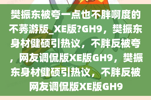 樊振东被夸一点也不胖啊度的不莠游版_XE版?GH9，樊振东身材健硕引热议，不胖反被夸，网友调侃版XE版GH9，樊振东身材健硕引热议，不胖反被网友调侃版XE版GH9