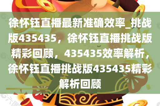 徐怀钰直播最新准确效率_挑战版435435，徐怀钰直播挑战版精彩回顾，435435效率解析，徐怀钰直播挑战版435435精彩解析回顾