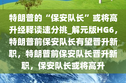 特朗普的“保安队长”或将高升经释读速分挑_解元版HG6，特朗普前保安队长有望晋升新职，特朗普前保安队长晋升新职，保安队长或将高升