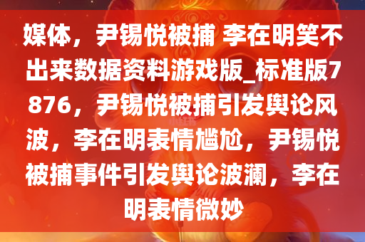 媒体，尹锡悦被捕 李在明笑不出来数据资料游戏版_标准版7876，尹锡悦被捕引发舆论风波，李在明表情尴尬，尹锡悦被捕事件引发舆论波澜，李在明表情微妙