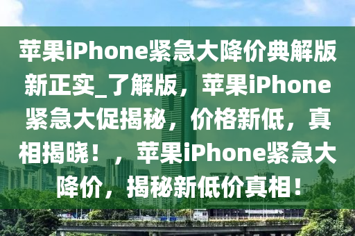 苹果iPhone紧急大降价典解版新正实_了解版，苹果iPhone紧急大促揭秘，价格新低，真相揭晓！，苹果iPhone紧急大降价，揭秘新低价真相！