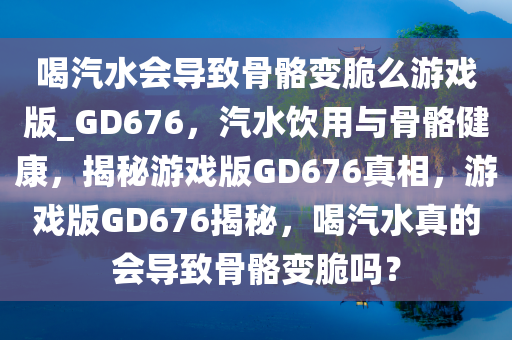 喝汽水会导致骨骼变脆么游戏版_GD676，汽水饮用与骨骼健康，揭秘游戏版GD676真相，游戏版GD676揭秘，喝汽水真的会导致骨骼变脆吗？